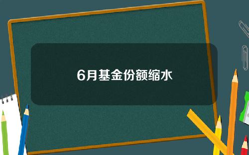 6月基金份额缩水