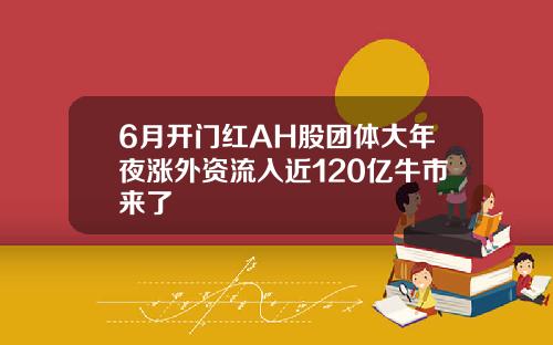 6月开门红AH股团体大年夜涨外资流入近120亿牛市来了
