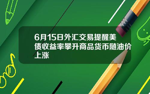 6月15日外汇交易提醒美债收益率攀升商品货币随油价上涨
