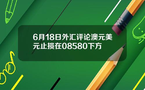 6月18日外汇评论澳元美元止损在08580下方