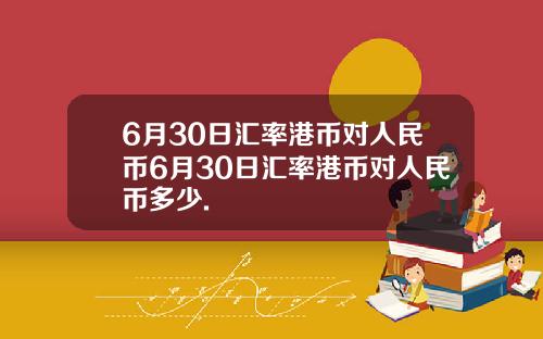 6月30日汇率港币对人民币6月30日汇率港币对人民币多少.