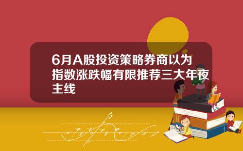6月A股投资策略券商以为指数涨跌幅有限推荐三大年夜主线