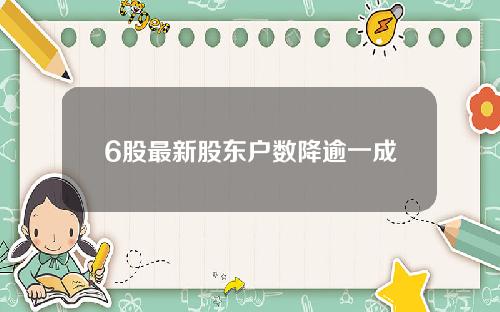 6股最新股东户数降逾一成