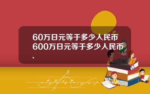 60万日元等于多少人民币600万日元等于多少人民币.