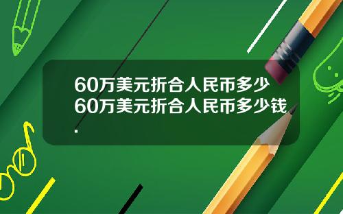 60万美元折合人民币多少60万美元折合人民币多少钱.