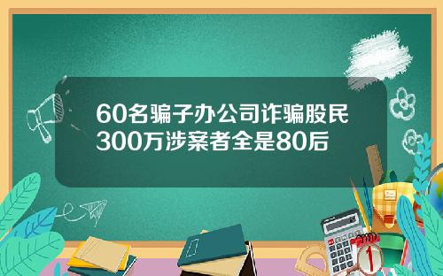 60名骗子办公司诈骗股民300万涉案者全是80后