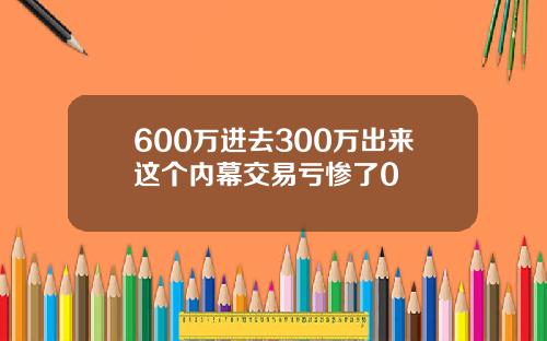 600万进去300万出来这个内幕交易亏惨了0