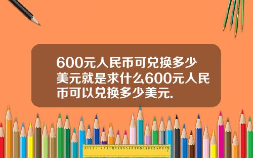 600元人民币可兑换多少美元就是求什么600元人民币可以兑换多少美元.