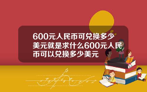 600元人民币可兑换多少美元就是求什么600元人民币可以兑换多少美元