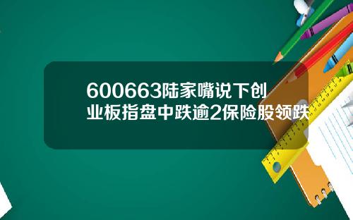 600663陆家嘴说下创业板指盘中跌逾2保险股领跌