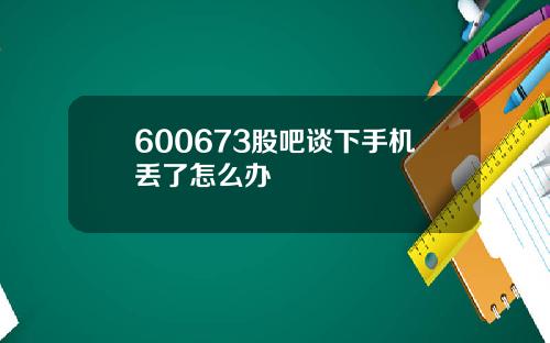 600673股吧谈下手机丢了怎么办