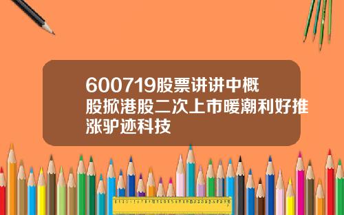 600719股票讲讲中概股掀港股二次上市暖潮利好推涨驴迹科技