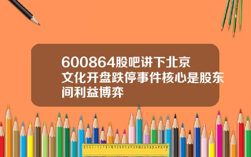600864股吧讲下北京文化开盘跌停事件核心是股东间利益博弈