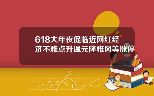 618大年夜促临近网红经济不雅点升温元隆雅图等涨停