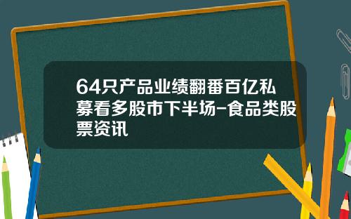 64只产品业绩翻番百亿私募看多股市下半场-食品类股票资讯