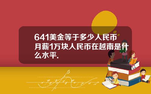 641美金等于多少人民币月薪1万块人民币在越南是什么水平.