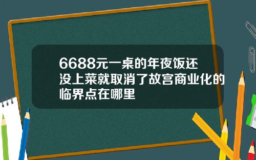 6688元一桌的年夜饭还没上菜就取消了故宫商业化的临界点在哪里