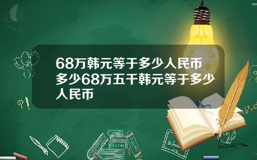 68万韩元等于多少人民币多少68万五千韩元等于多少人民币