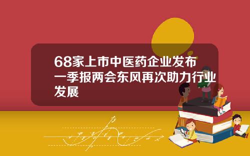 68家上市中医药企业发布一季报两会东风再次助力行业发展