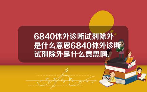 6840体外诊断试剂除外是什么意思6840体外诊断试剂除外是什么意思啊.