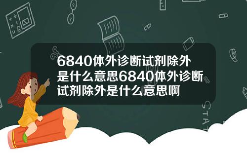 6840体外诊断试剂除外是什么意思6840体外诊断试剂除外是什么意思啊