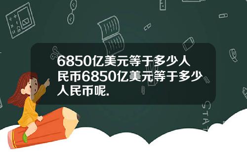 6850亿美元等于多少人民币6850亿美元等于多少人民币呢.