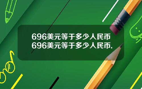 696美元等于多少人民币696美元等于多少人民币.