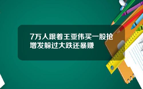 7万人跟着王亚伟买一股抢增发躲过大跌还暴赚