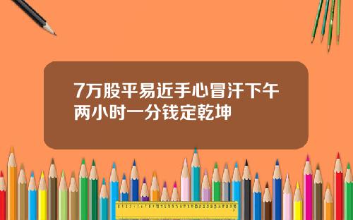 7万股平易近手心冒汗下午两小时一分钱定乾坤