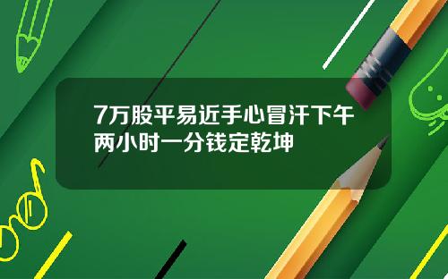 7万股平易近手心冒汗下午两小时一分钱定乾坤