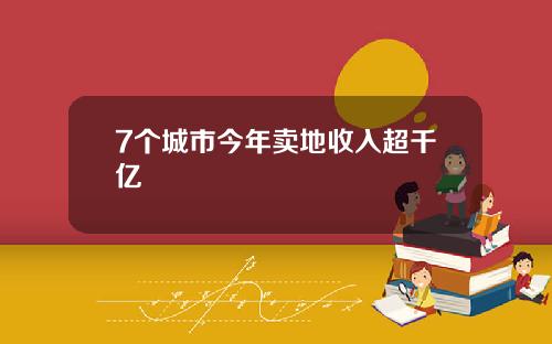 7个城市今年卖地收入超千亿