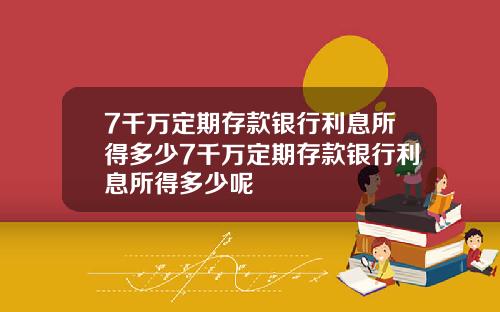 7千万定期存款银行利息所得多少7千万定期存款银行利息所得多少呢