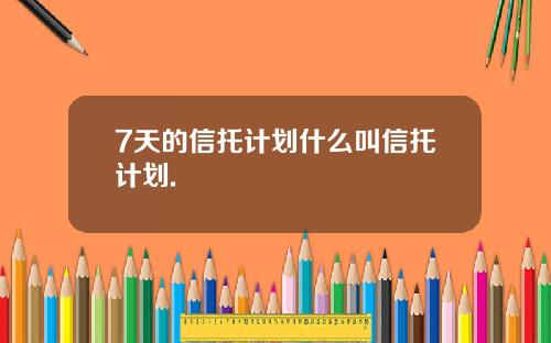 7天的信托计划什么叫信托计划.
