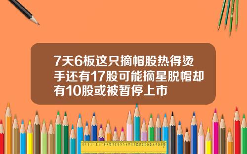 7天6板这只摘帽股热得烫手还有17股可能摘星脱帽却有10股或被暂停上市