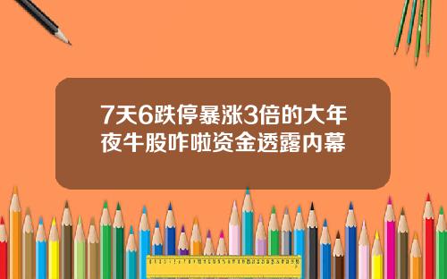 7天6跌停暴涨3倍的大年夜牛股咋啦资金透露内幕