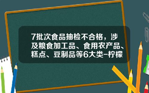 7批次食品抽检不合格，涉及粮食加工品、食用农产品、糕点、豆制品等6大类-柠檬酸多少超标