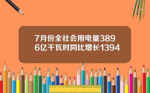 7月份全社会用电量3896亿千瓦时同比增长1394