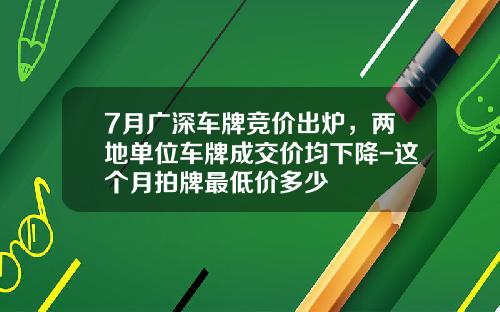 7月广深车牌竞价出炉，两地单位车牌成交价均下降-这个月拍牌最低价多少
