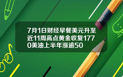 7月1日财经早餐美元升至近11周高点黄金收复1770美油上半年涨逾50