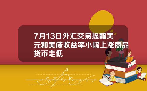 7月13日外汇交易提醒美元和美债收益率小幅上涨商品货币走低