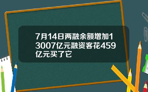 7月14日两融余额增加13007亿元融资客花459亿元买了它