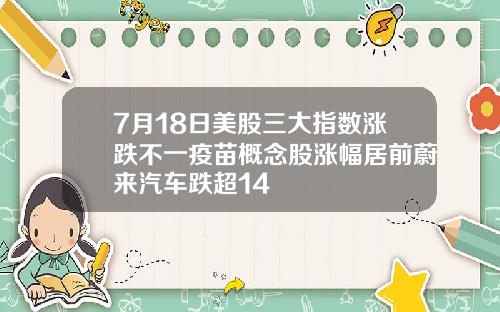 7月18日美股三大指数涨跌不一疫苗概念股涨幅居前蔚来汽车跌超14