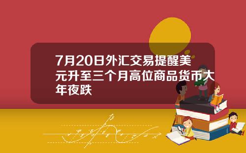 7月20日外汇交易提醒美元升至三个月高位商品货币大年夜跌