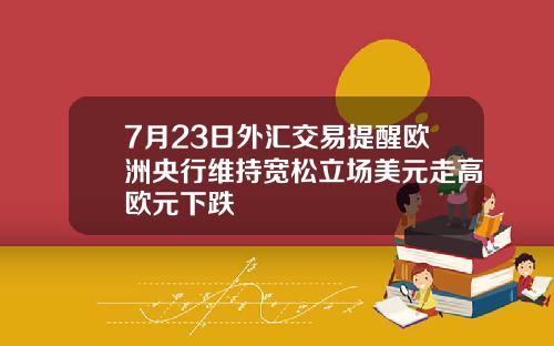 7月23日外汇交易提醒欧洲央行维持宽松立场美元走高欧元下跌