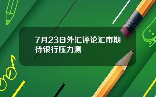 7月23日外汇评论汇市期待银行压力测