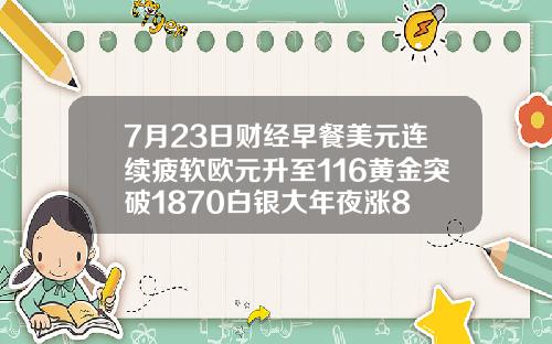 7月23日财经早餐美元连续疲软欧元升至116黄金突破1870白银大年夜涨8