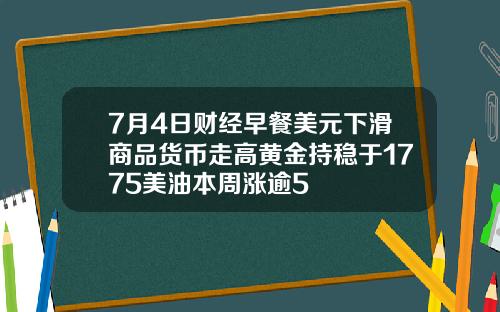 7月4日财经早餐美元下滑商品货币走高黄金持稳于1775美油本周涨逾5