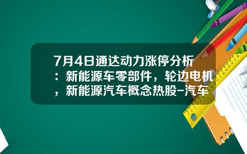 7月4日通达动力涨停分析：新能源车零部件，轮边电机，新能源汽车概念热股-汽车资讯新能源股票代码