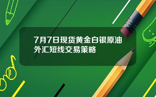 7月7日现货黄金白银原油外汇短线交易策略