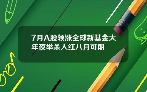 7月A股领涨全球新基金大年夜举杀入红八月可期